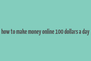 how to make money online 100 dollars a day