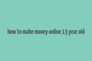 how to make money online 13 year old