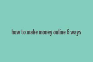 how to make money online 6 ways