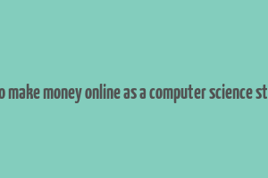 how to make money online as a computer science student