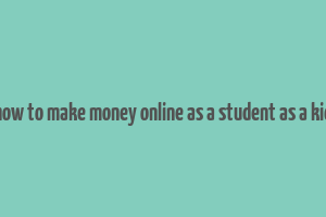 how to make money online as a student as a kid