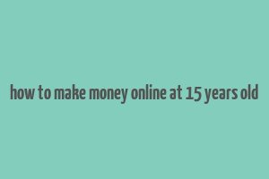 how to make money online at 15 years old