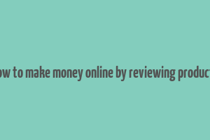 how to make money online by reviewing products