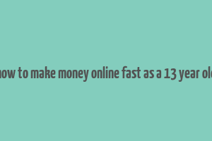 how to make money online fast as a 13 year old