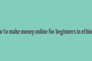 how to make money online for beginners in ethiopia