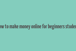 how to make money online for beginners student