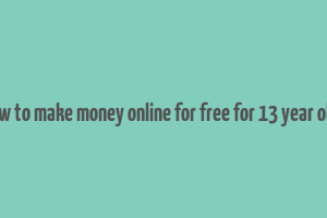 how to make money online for free for 13 year olds