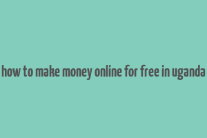 how to make money online for free in uganda