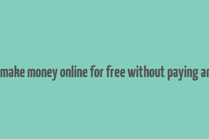 how to make money online for free without paying anything