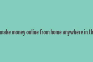 how to make money online from home anywhere in the world