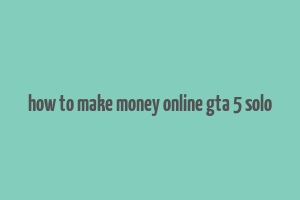 how to make money online gta 5 solo