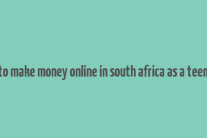 how to make money online in south africa as a teenager