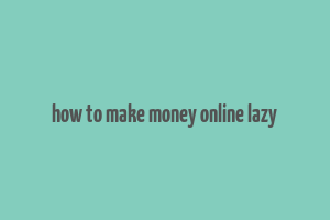 how to make money online lazy