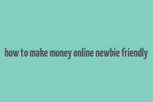 how to make money online newbie friendly