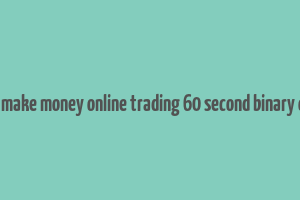 how to make money online trading 60 second binary options