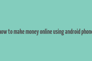 how to make money online using android phone