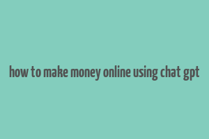 how to make money online using chat gpt