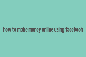 how to make money online using facebook