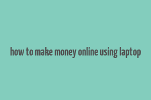 how to make money online using laptop