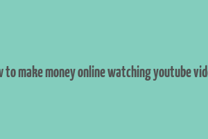 how to make money online watching youtube videos