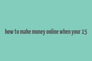 how to make money online when your 15