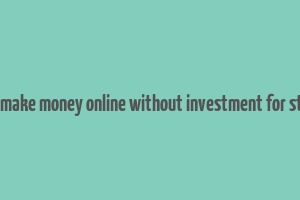 how to make money online without investment for students