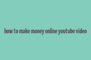 how to make money online youtube video