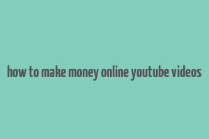 how to make money online youtube videos