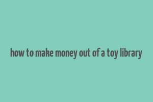 how to make money out of a toy library