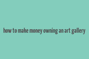 how to make money owning an art gallery