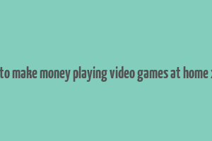 how to make money playing video games at home xbox