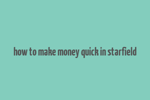 how to make money quick in starfield