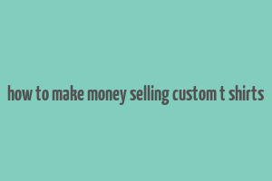 how to make money selling custom t shirts