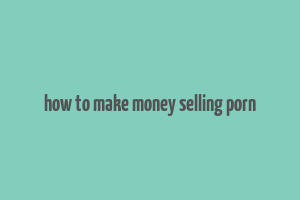 how to make money selling porn