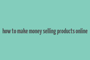 how to make money selling products online