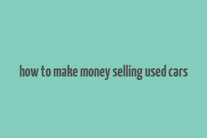 how to make money selling used cars