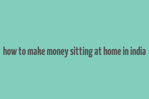 how to make money sitting at home in india