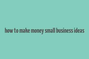 how to make money small business ideas