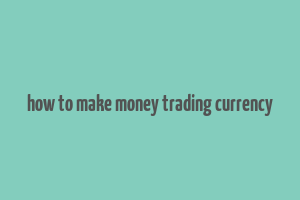 how to make money trading currency