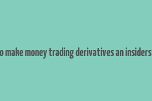 how to make money trading derivatives an insiders guide