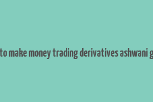 how to make money trading derivatives ashwani gujral