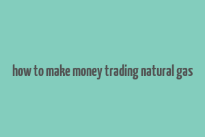 how to make money trading natural gas