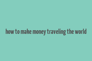 how to make money traveling the world