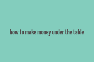 how to make money under the table