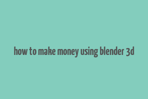 how to make money using blender 3d