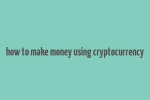 how to make money using cryptocurrency