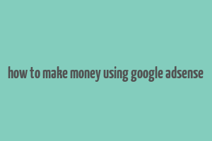 how to make money using google adsense