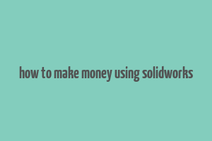 how to make money using solidworks