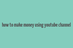 how to make money using youtube channel