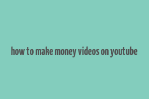 how to make money videos on youtube